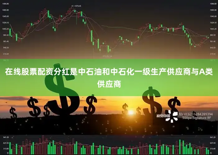 在线股票配资分红是中石油和中石化一级生产供应商与A类供应商