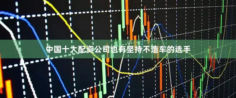 中国十大配资公司也有坚持不造车的选手