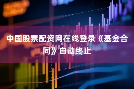 中国股票配资网在线登录《基金合同》自动终止
