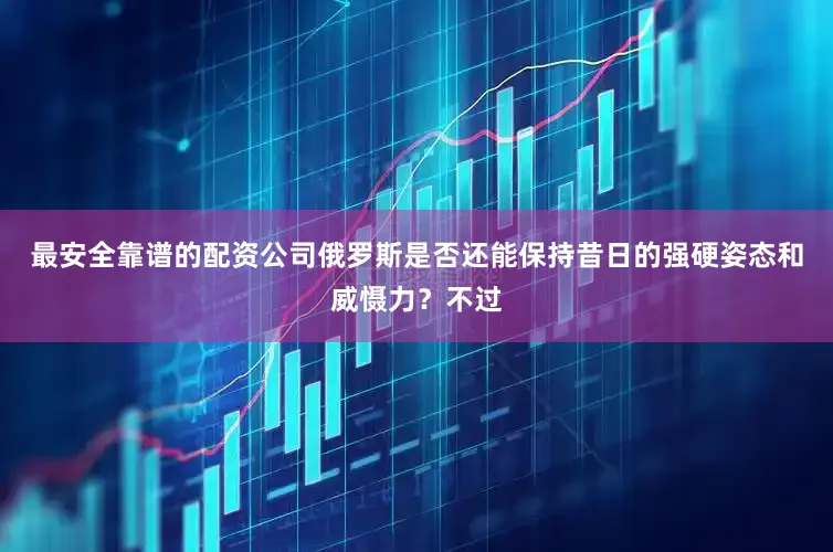 最安全靠谱的配资公司俄罗斯是否还能保持昔日的强硬姿态和威慑力？不过