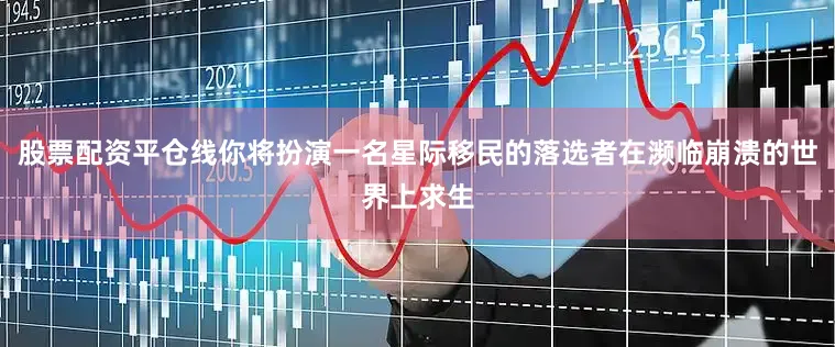 股票配资平仓线你将扮演一名星际移民的落选者在濒临崩溃的世界上求生