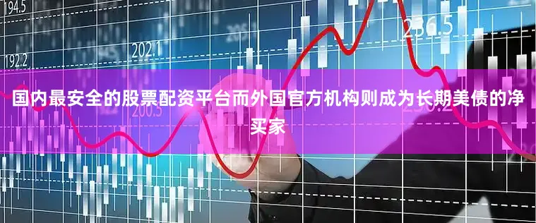 国内最安全的股票配资平台而外国官方机构则成为长期美债的净买家