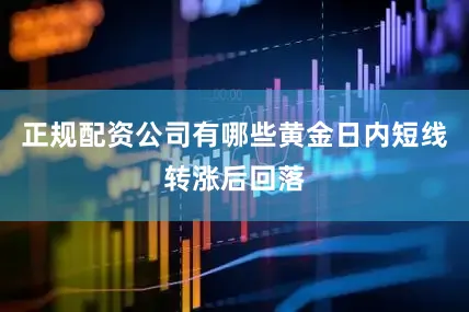 正规配资公司有哪些黄金日内短线转涨后回落