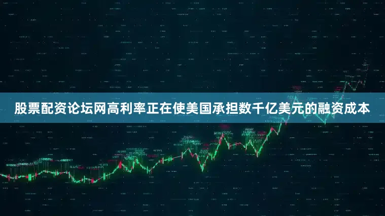 股票配资论坛网高利率正在使美国承担数千亿美元的融资成本