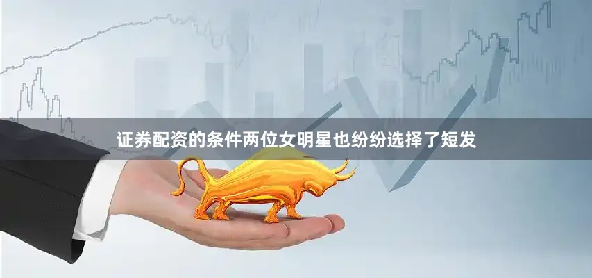 证券配资的条件两位女明星也纷纷选择了短发