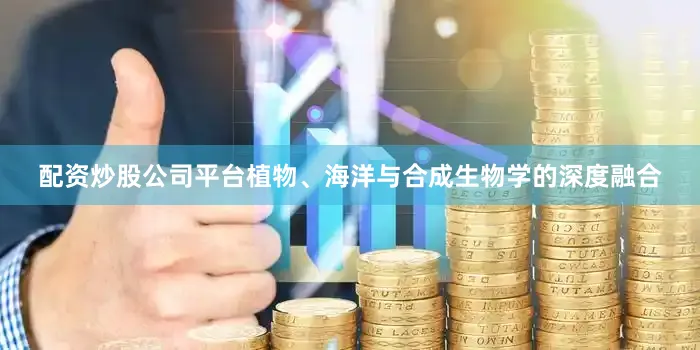配资炒股公司平台植物、海洋与合成生物学的深度融合