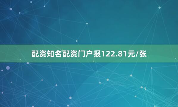 配资知名配资门户报122.81元/张