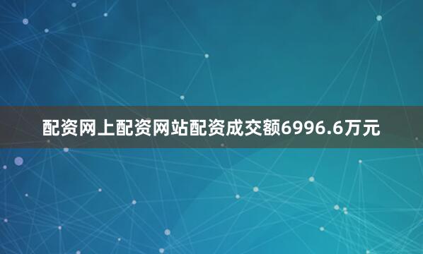 配资网上配资网站配资成交额6996.6万元
