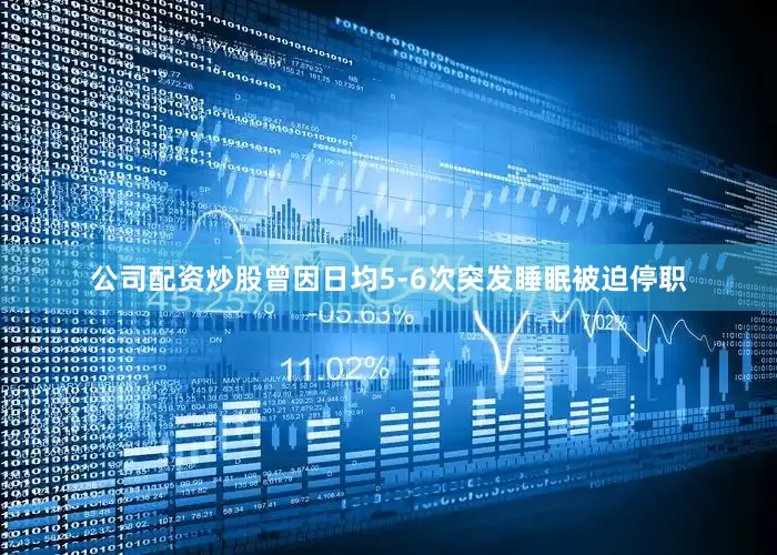 公司配资炒股曾因日均5-6次突发睡眠被迫停职