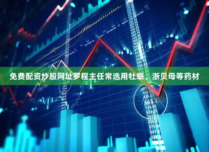 免费配资炒股网址罗程主任常选用牡蛎、浙贝母等药材