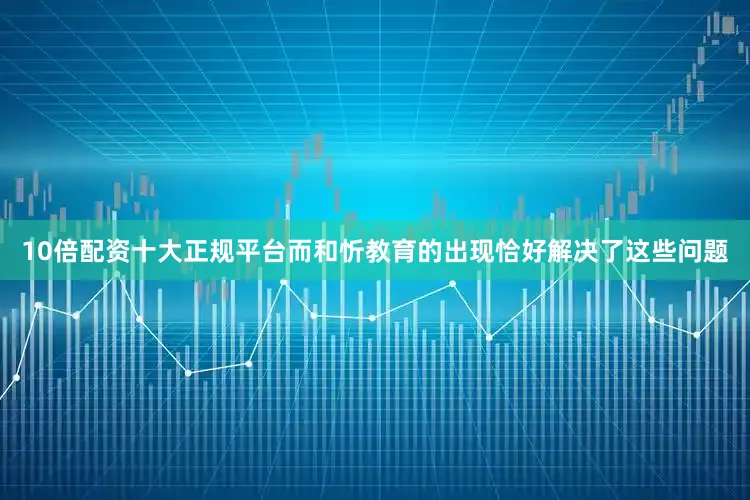 10倍配资十大正规平台而和忻教育的出现恰好解决了这些问题
