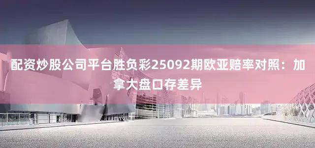 配资炒股公司平台胜负彩25092期欧亚赔率对照：加拿大盘口存差异
