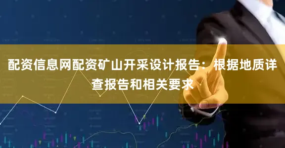 配资信息网配资矿山开采设计报告：根据地质详查报告和相关要求