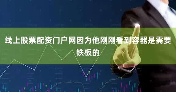 线上股票配资门户网因为他刚刚看到容器是需要铁板的
