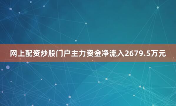 网上配资炒股门户主力资金净流入2679.5万元