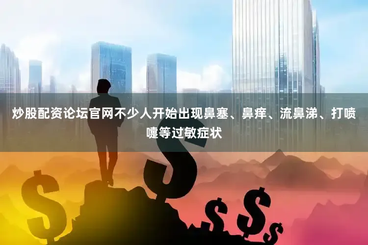 炒股配资论坛官网不少人开始出现鼻塞、鼻痒、流鼻涕、打喷嚏等过敏症状