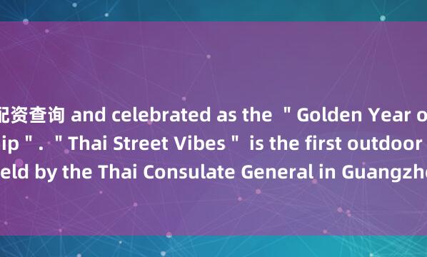 配资查询 and celebrated as the ＂Golden Year of Sino-Thai Friendship＂. ＂Thai Street Vibes＂ is the first outdoor public event held by the Thai Consulate General in Guangzhou in the city's downtown Beij