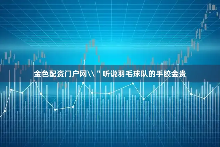 金色配资门户网\＂听说羽毛球队的手胶金贵
