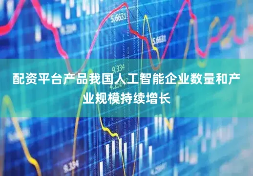 配资平台产品我国人工智能企业数量和产业规模持续增长