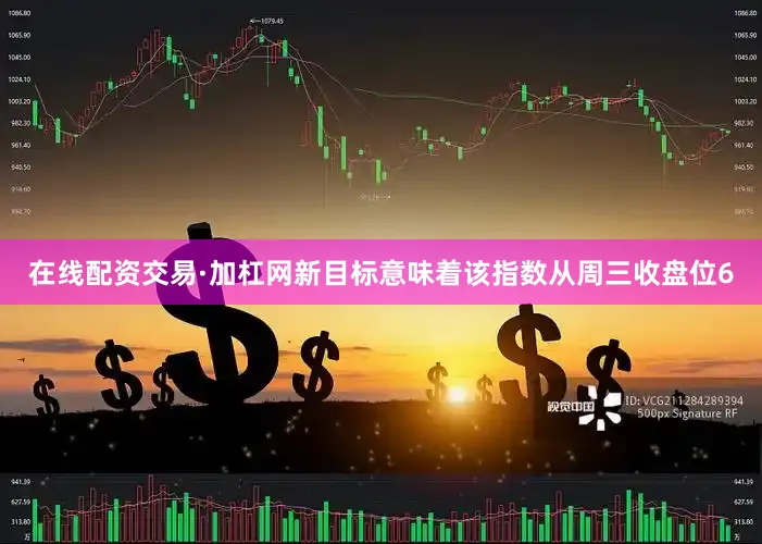在线配资交易·加杠网新目标意味着该指数从周三收盘位6