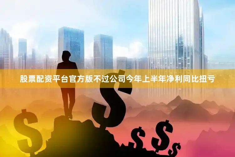 股票配资平台官方版不过公司今年上半年净利同比扭亏
