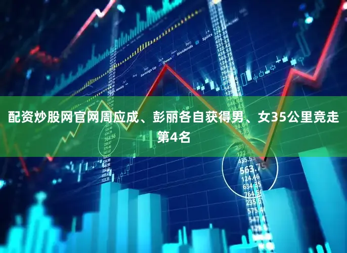 配资炒股网官网周应成、彭丽各自获得男、女35公里竞走第4名
