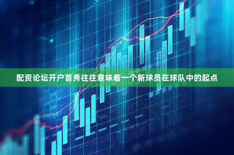 配资论坛开户首秀往往意味着一个新球员在球队中的起点