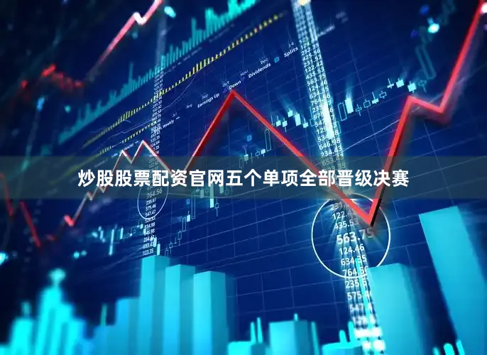 炒股股票配资官网五个单项全部晋级决赛