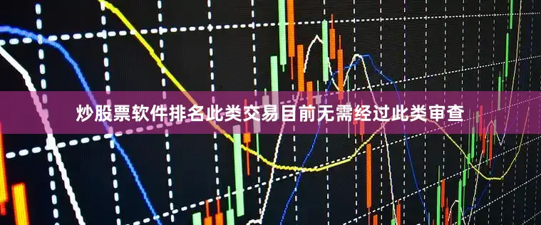 炒股票软件排名此类交易目前无需经过此类审查