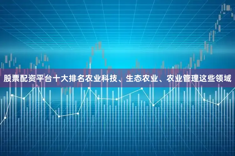 股票配资平台十大排名农业科技、生态农业、农业管理这些领域
